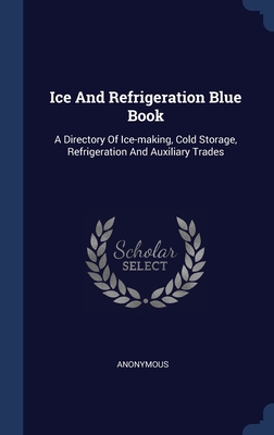 Ice And Refrigeration Blue Book: A Directory Of Ice-making, Cold Storage, Refrigeration And Auxiliary Trades