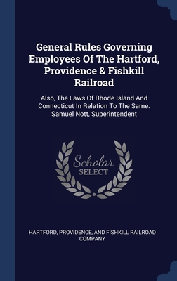 General Rules Governing Employees Of The Hartford, Providence & Fishkill Railroad: Also, The Laws Of Rhode Island And Connecticut In Relation To The Same. Samuel Nott, Superintendent