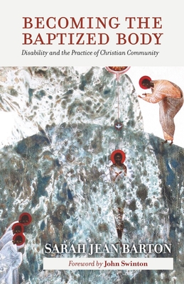 Becoming the Baptized Body: Disability and the Practice of Christian Community (Studies in Religion, Theology, and Disability)