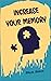Increase Your Memory: What is Memory and How You Can Increase Your Memory Power, Amazing Ways To Improve Your Memory and Leave 99.9% of Your Competitors Absolutely Clueless