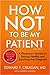 How Not to Be My Patient: A Physician's Secrets for Staying Health and Surviving Any Diagnosis