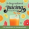 3-Ingredient Juicing Recipe Book: 100 Easy Recipes for Everyday Health 3-Ingredient Juicing Recipe Book: 100 Easy Recipes for Everyday Health