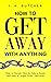 How to Get Away With Anything: How to Decide, How to Take a Stand, and How to Argue With Conviction