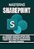 MASTERING SHAREPOINT: A-Z Microsoft SharePoint Mastery Guide for Beginners, Intermediates, and Experts + Secret Tips & Tricks for Administrators and Project managers