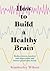 How to Build a Healthy Brain: Reduce stress, anxiety and depression and future-proof your brain