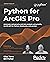 Python for ArcGIS Pro: Automate cartography and data analysis using ArcPy, ArcGIS API for Python, Notebooks, and pandas