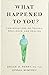 What Happened to You?: Conversations on Trauma, Resilience, and Healing