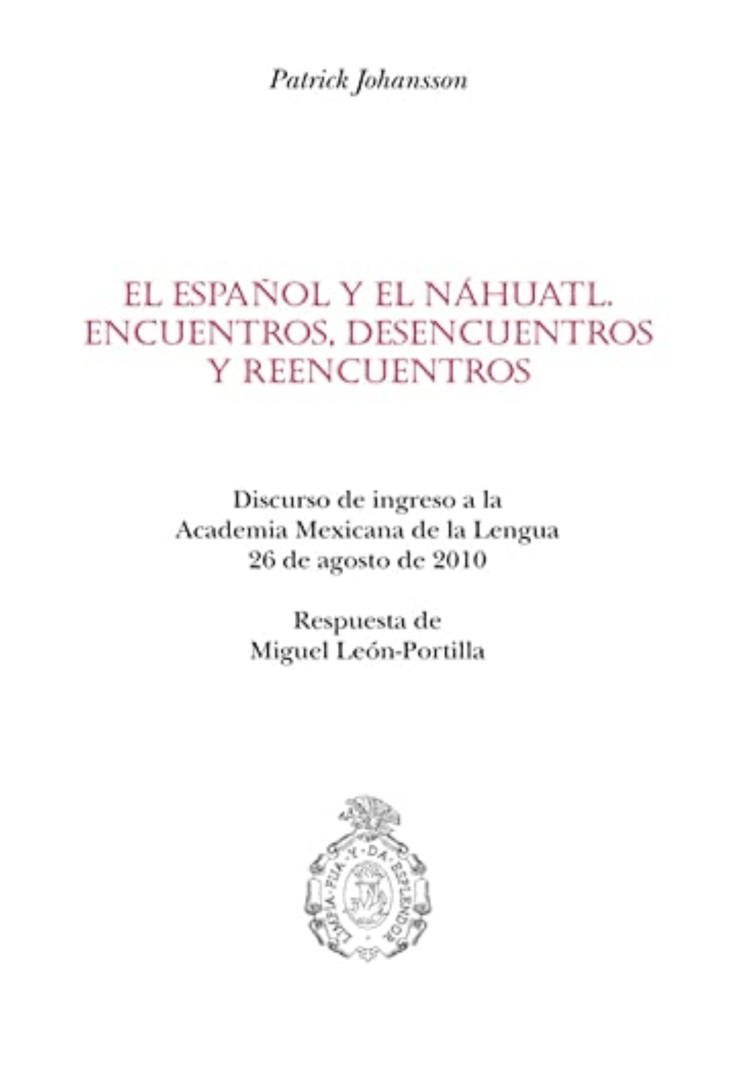 El español y el náhuatl. Encuentros, desencuentros y reencuentros. Discurso de ingreso a la Academia Mexicana de la Lengua: 26 de agosto de 2010