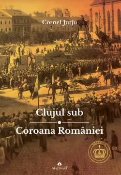 Clujul sub coroana României. Rege-Cultură-Identitate