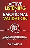 ACTIVE LISTENING AND EMOTIONAL VALIDATION: The 2 in 1 Guide to Effective Communication – Improve Your Conversation Skills and Build Stronger Relationships by Learning Empathic Listening Techniques ACTIVE LISTENING AND EMOTIONAL VALIDATION: The 2 in 1 Guide to Effective Communication – Improve Your Conversation Skills and Build Stronger Relationships by Learning Empathic Listening Techniques