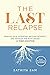 The Last Relapse: Realize Your Potential, Reclaim Intimacy, and Resolve the Root Issues of Porn Addiction
