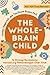 The Whole-Brain Child: 12 Strategi Revolusioner Mendukung Perkembangan Otak Anak