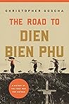 The Road to Dien Bien Phu by Christopher E. Goscha