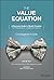 The Value Equation: A Business Guide to Wealth Creation for Entrepreneurs, Leaders & Investors
