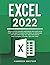 Excel 2022: Become a Pro Quickly and Master Microsoft Excel Formulas and Functions from Basic to Advanced, with the Latest Step-by-step Instructions and Examples. Includes Tips and Tricks
