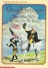 George Washington: The Man Who Would Not Be King