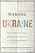 Making Ukraine: Negotiating, Contesting, and Drawing the Borders in the Twentieth Century