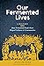 Our Fermented Lives: A History of How Fermented Foods Have Shaped Cultures & Communities