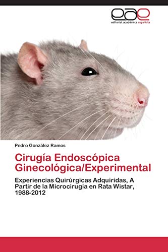 Cirugía Endoscópica Ginecológica/Experimental: Experiencias Quirúrgicas Adquiridas, A Partir de la Microcirugía en Rata Wistar, 1988-2012 (Spanish Edition)