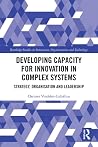 Developing Capacity for Innovation in Complex Systems (Routledge Studies in Innovation, Organizations and Technology) Developing Capacity for Innovation in Complex Systems (Routledge Studies in Innovation, Organizations and Technology)