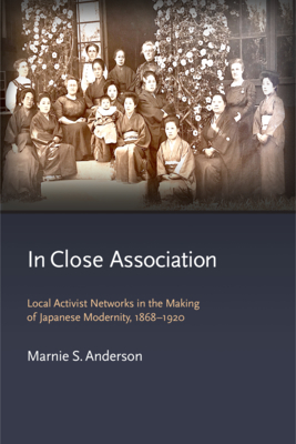 In Close Association: Local Activist Networks in the Making of Japanese Modernity, 1868–1920 (Harvard East Asian Monographs)