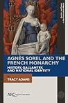 Agnès Sorel and the French Monarchy: History, Gallantry, and National Identity