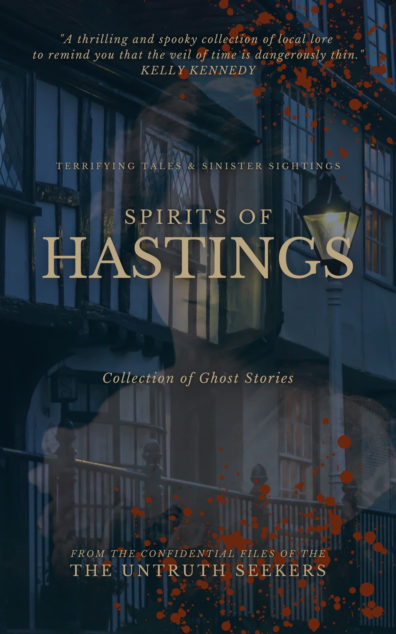 Spirits of Hastings: Terrifying Tales from Hastings, East Sussex, United Kingdom (From the Confidential Files of the Untruth Seekers)