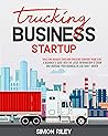 Trucking Business Startup: Build and Manage Your Own Trucking Company from Zero. A Beginner’s Guide with the Latest Information to Grow and Increase Your Business in Less than 1 Month