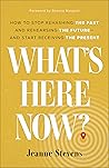 Book cover for What's Here Now?: How to Stop Rehashing the Past and Rehearsing the Future--and Start Receiving the Present