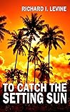 To Catch the Setting Sun by Richard I. Levine To Catch the Setting Sun by Richard I. Levine