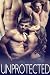 UNPROTECTED (Forbidden Hot Taboo Explicit Erotic Stories Box Set Collection)