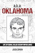 a.k.a. Oklahoma: Life of Serial Killer Jeremy Bryan Jones (Serial Killer True Crime Books Book 26)