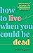 How to Live When You Could Be Dead