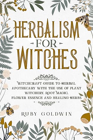 Herbalism for Witches: Witchcraft Guide to Herbal Apothecary With the Use of Plant Witchery, Root Magic, Flower Essence and Healing Herbs