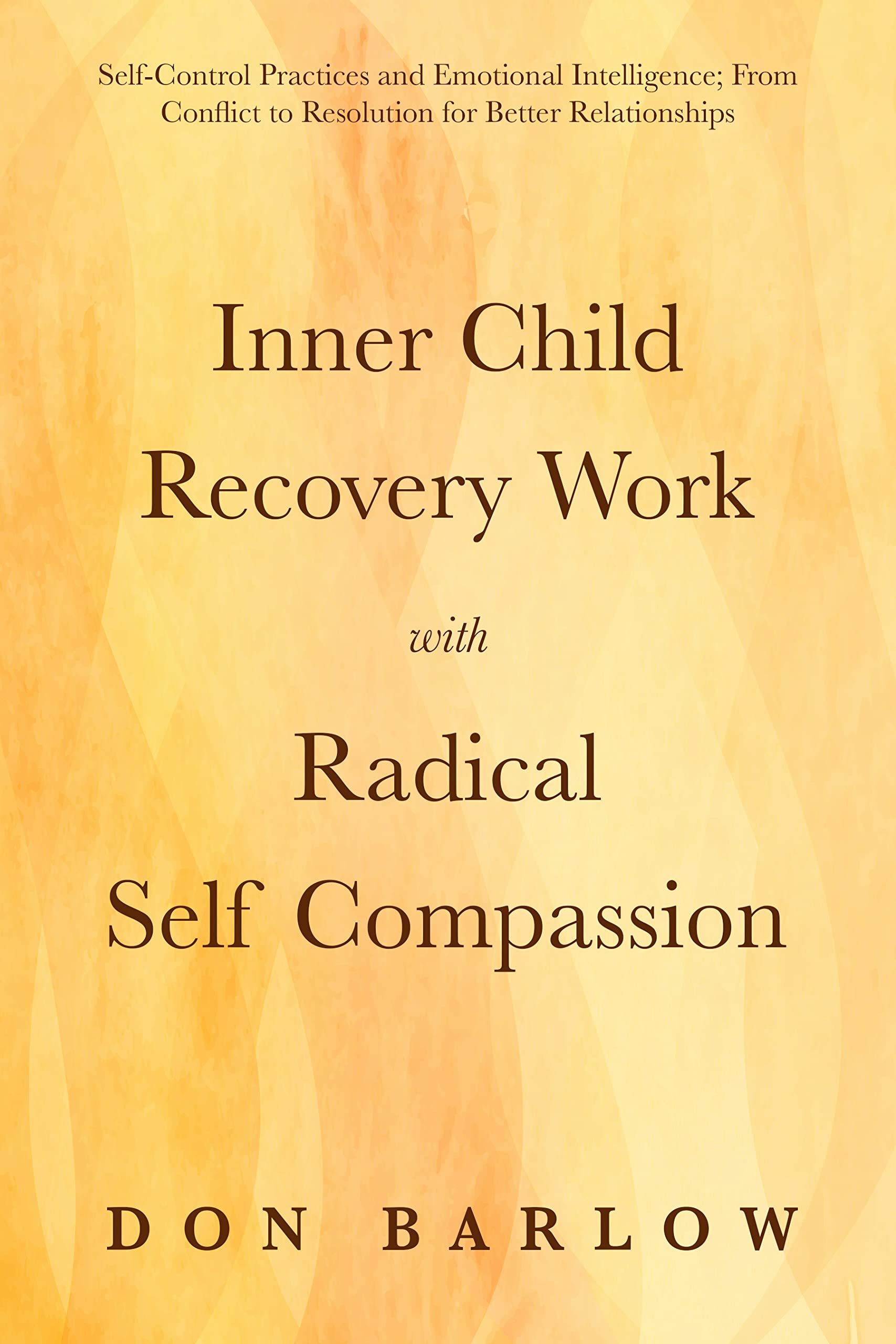 Inner Child Recovery Work with Radical Self Compassion: Self-Control Practices and Emotional Intelligence; From Conflict to Resolution for Better Relationships (Kindle Edition)