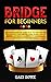 Bridge for Beginners: Complete Guide to Learn How to Play Bridge Successfully with Bridge Cards, Rules, Hands, Bidding, Scoring, Conventions, and Bridge Winning Tactics & Strategies.