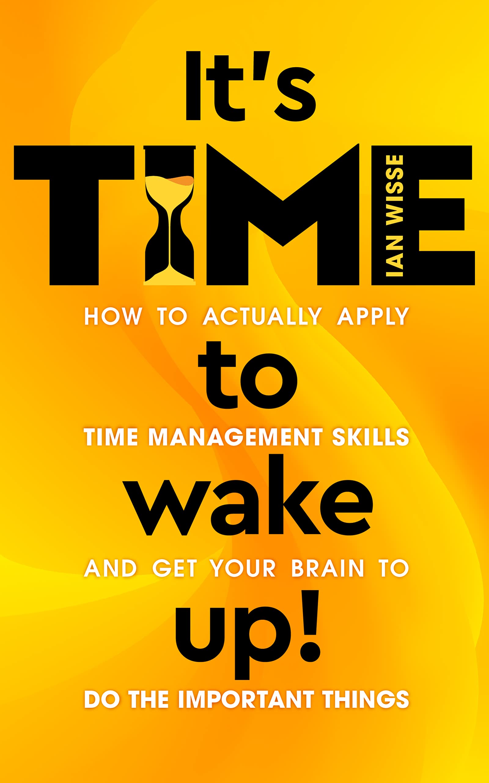 It's TIME To Wake Up!: How to Actually Apply Time Management Skills and Get Your Brain to Do the Important Things (Kindle Edition)