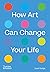 How Art Can Change Your Life