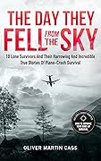The Day They Fell From The Sky: 10 Lone Survivors and Their Harrowing and Incredible True Stories of Plane-Crash Survival