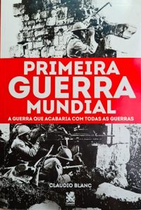 Primeira Guerra Mundial: A Guerra que Acabaria com Todas as Guerras