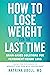 How to Lose Weight for the Last Time: Brain-Based Solutions for Permanent Weight Loss