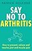 Say No To Arthritis: How to prevent, relieve and resolve joint and muscle pain