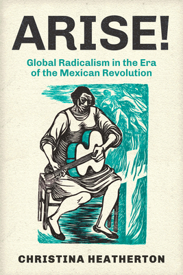 Arise!: Global Radicalism in the Era of the Mexican Revolution (American Crossroads) (Volume 66)