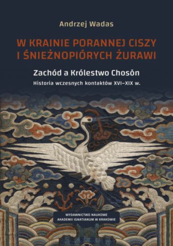 W krainie porannej ciszy i śnieżnopiórych żurawi. Zachód a Królestwo Chosŏn. Historia wczesnych kontaktów XVI–XIX w.