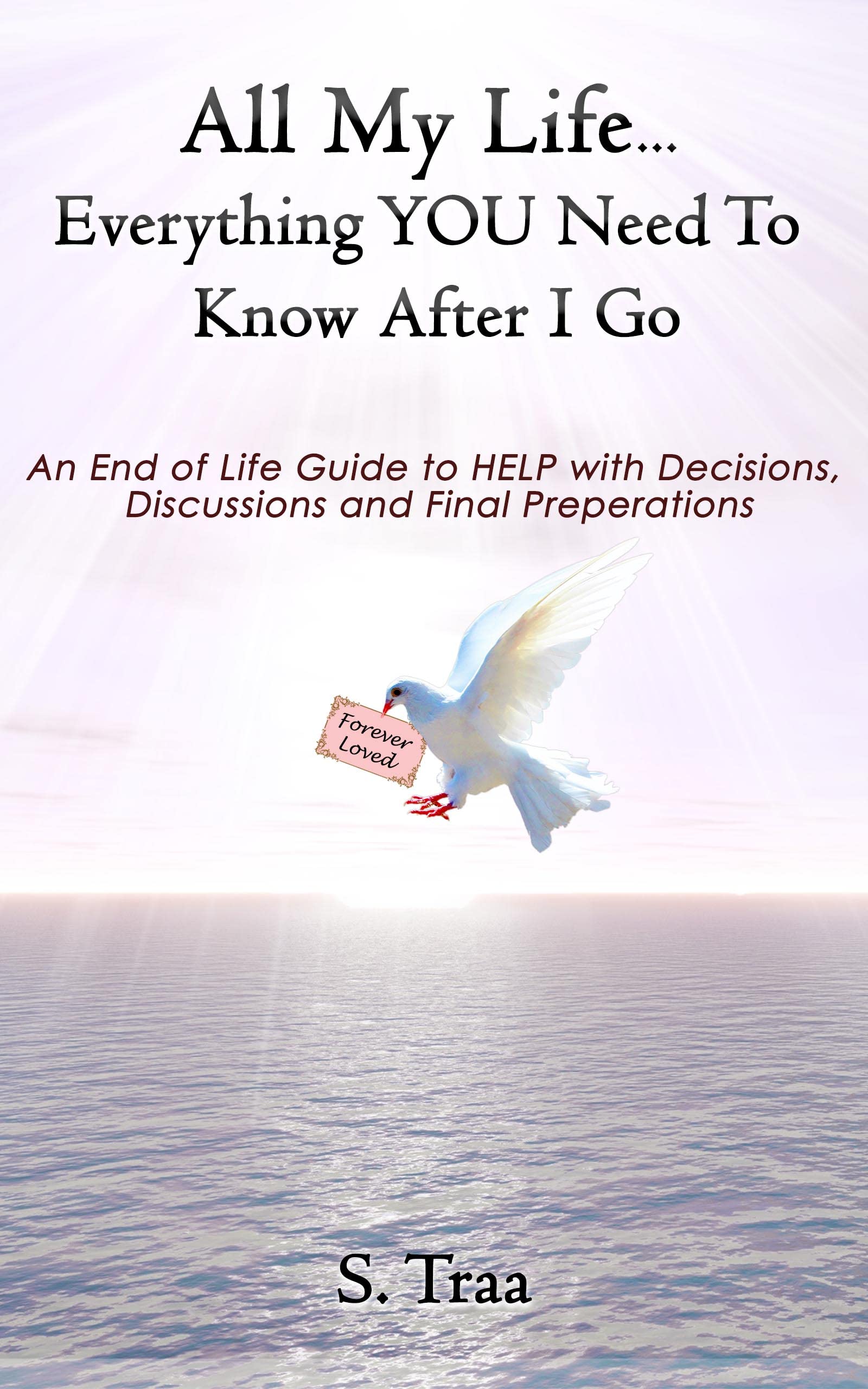 All My Life...Everything YOU Need to Know After I Go: An End of Life Guide to HELP with Decisions, Discussions and Final Preperations (Kindle Edition)