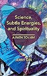 Science, Subtle Energies, and Spirituality by Jerry Gin