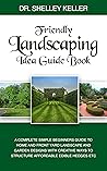 FRIENDLY LANDSCAPING IDEA GUIDE BOOK: A Complete Simple Beginners Guide to Home and Front Yard Landscape and Garden Designs with Creative Ways to Structure Affordable Edible Hedges etc
