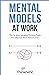 Mental Models At Work: The 16 Most Valuable Thinking Tools For Effective Work Performance (Decision Making Mastery)