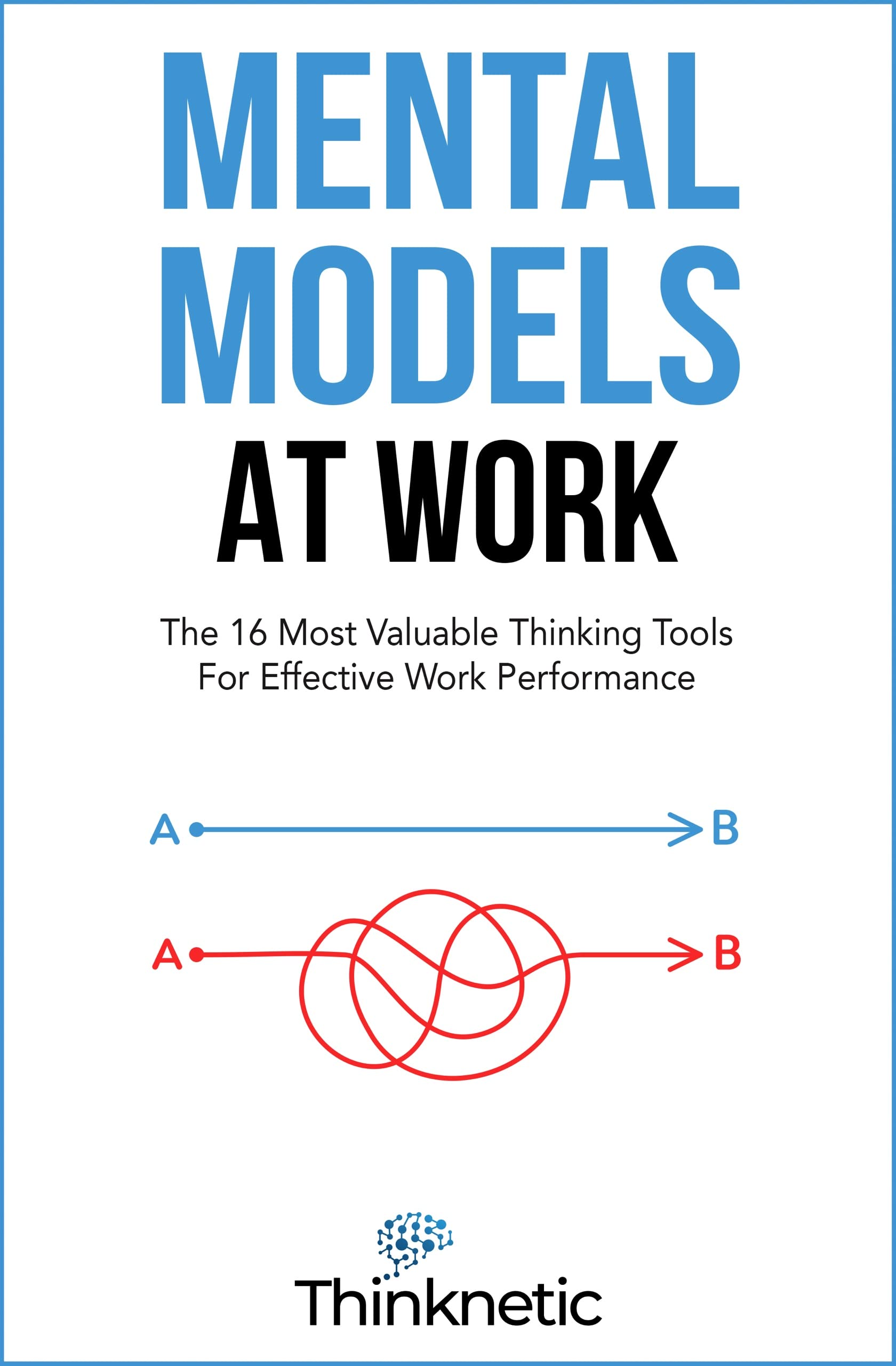 Mental Models At Work: The 16 Most Valuable Thinking Tools For Effective Work Performance (Decision Making Mastery)