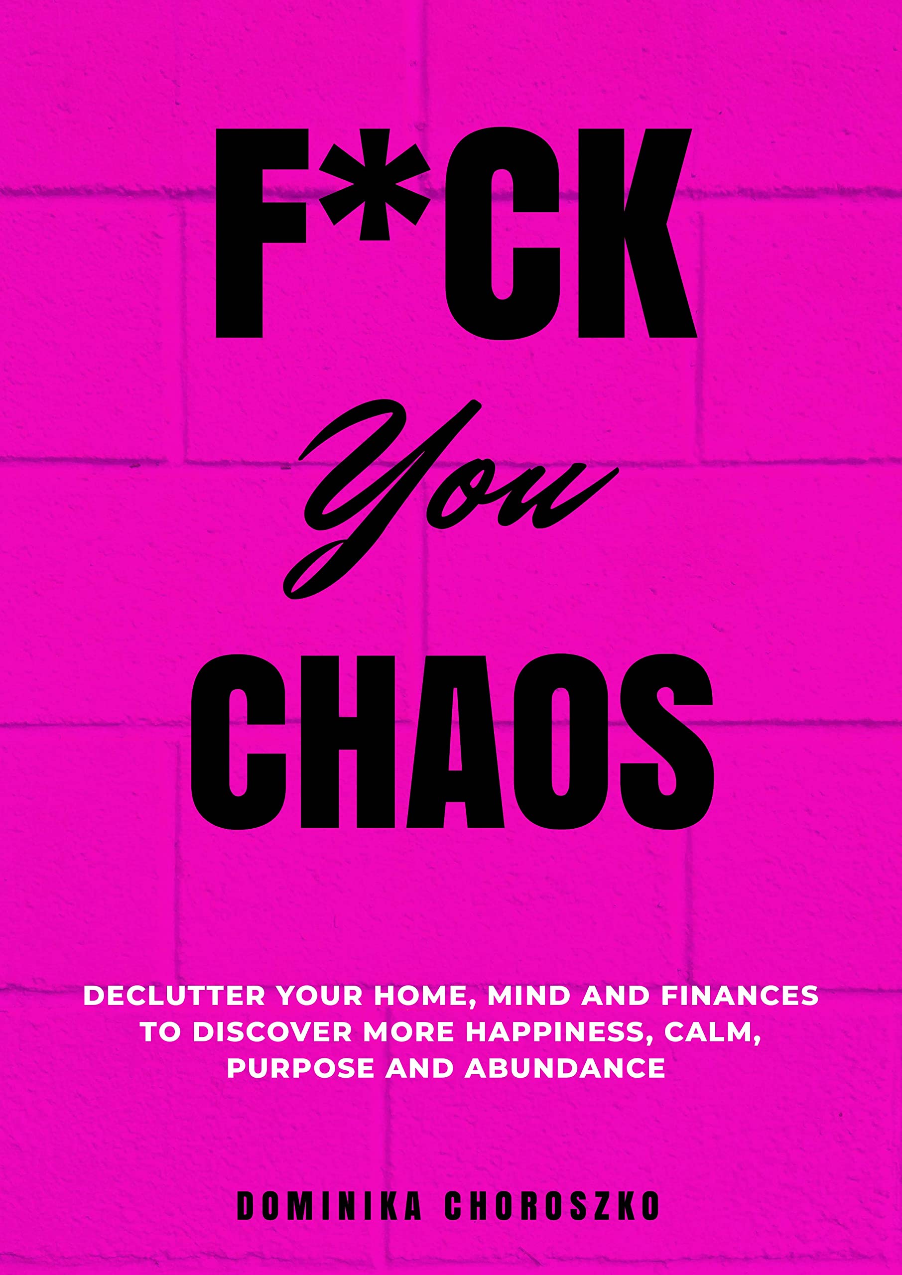 F*ck You Chaos: Declutter Your Home, Mind and Finances to Discover More Happiness, Calm, Purpose and Abundance (Kindle Edition)